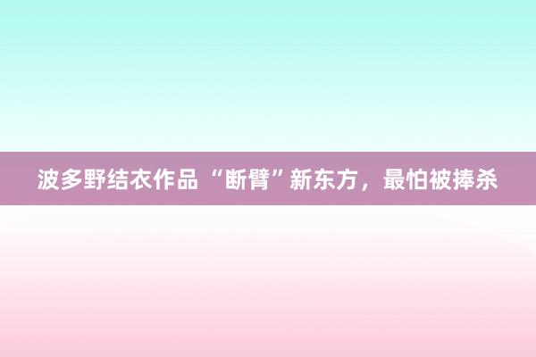 波多野结衣作品 “断臂”新东方，最怕被捧杀