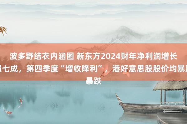 波多野结衣内涵图 新东方2024财年净利润增长超七成，第四季度“增收降利”，港好意思股股价均暴跌