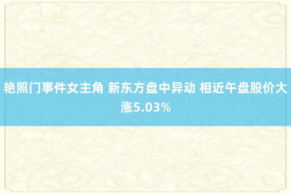 艳照门事件女主角 新东方盘中异动 相近午盘股价大涨5.03%