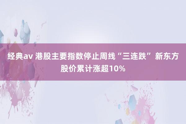 经典av 港股主要指数停止周线“三连跌” 新东方股价累计涨超10%