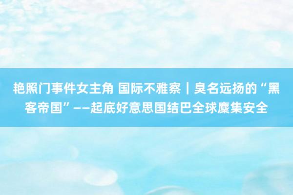 艳照门事件女主角 国际不雅察｜臭名远扬的“黑客帝国”——起底好意思国结巴全球麇集安全