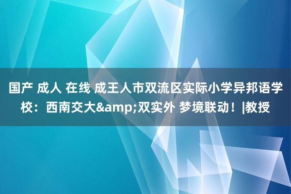 国产 成人 在线 成王人市双流区实际小学异邦语学校：西南交大&双实外 梦境联动！|教授