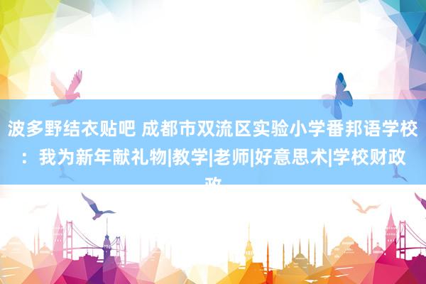 波多野结衣贴吧 成都市双流区实验小学番邦语学校：我为新年献礼物|教学|老师|好意思术|学校财政