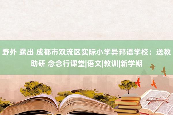 野外 露出 成都市双流区实际小学异邦语学校：送教助研 念念行课堂|语文|教训|新学期