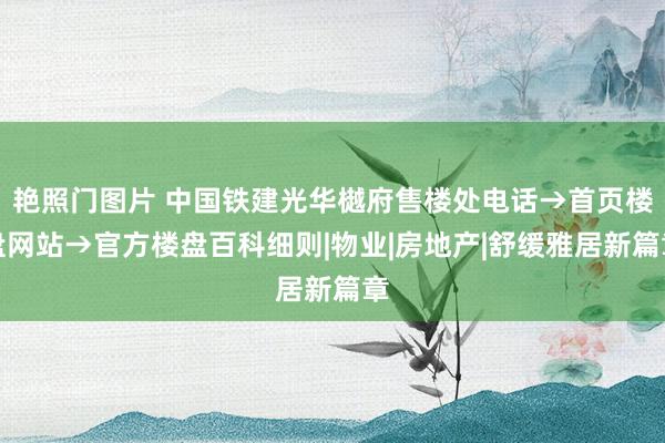 艳照门图片 中国铁建光华樾府售楼处电话→首页楼盘网站→官方楼盘百科细则|物业|房地产|舒缓雅居新篇章