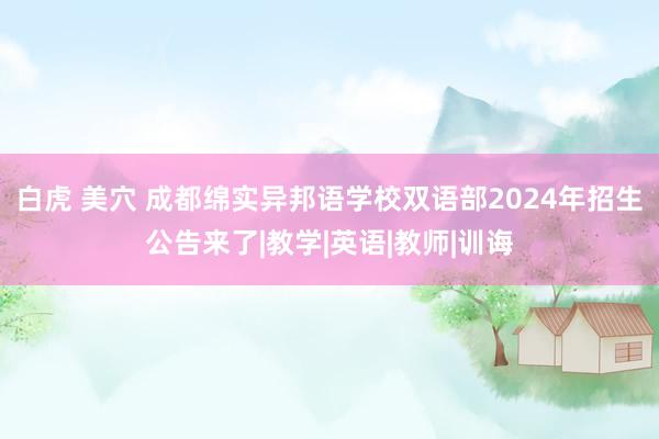 白虎 美穴 成都绵实异邦语学校双语部2024年招生公告来了|教学|英语|教师|训诲