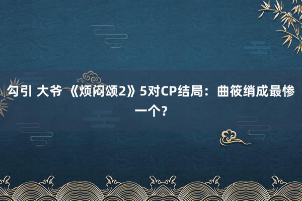 勾引 大爷 《烦闷颂2》5对CP结局：曲筱绡成最惨一个？