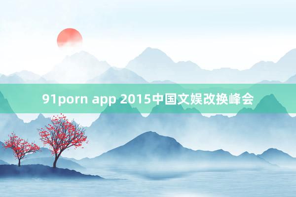 91porn app 2015中国文娱改换峰会